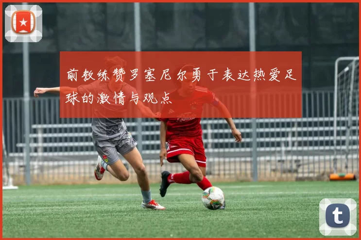 前教练赞罗塞尼尔勇于表达热爱足球的激情与观点