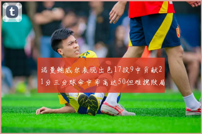 诺曼鲍威尔表现出色17投9中贡献21分三分球命中率高达50但难挽败局