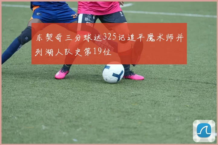 东契奇三分球达325记追平魔术师并列湖人队史第19位