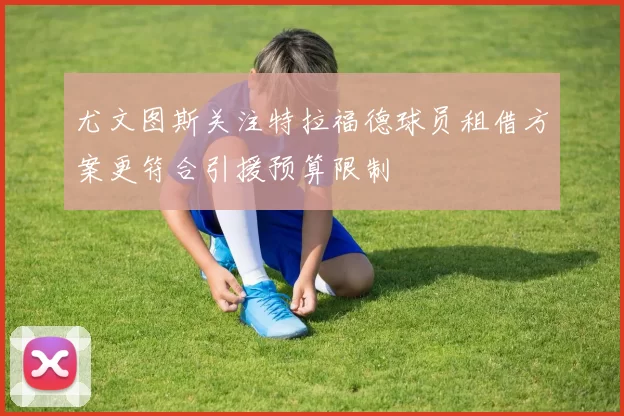 尤文图斯关注特拉福德球员租借方案更符合引援预算限制