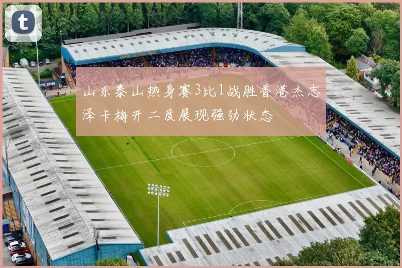 山东泰山热身赛3比1战胜香港杰志泽卡梅开二度展现强劲状态