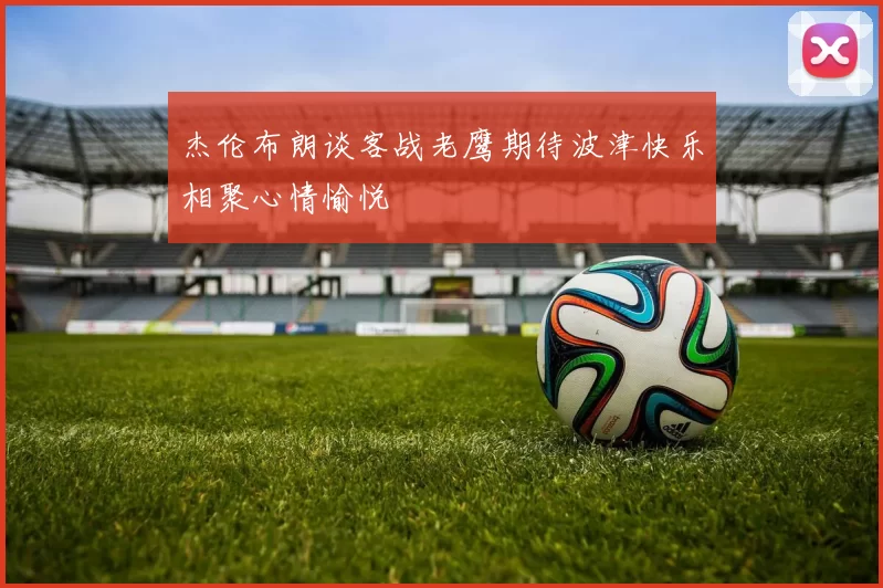 杰伦布朗谈客战老鹰期待波津快乐相聚心情愉悦