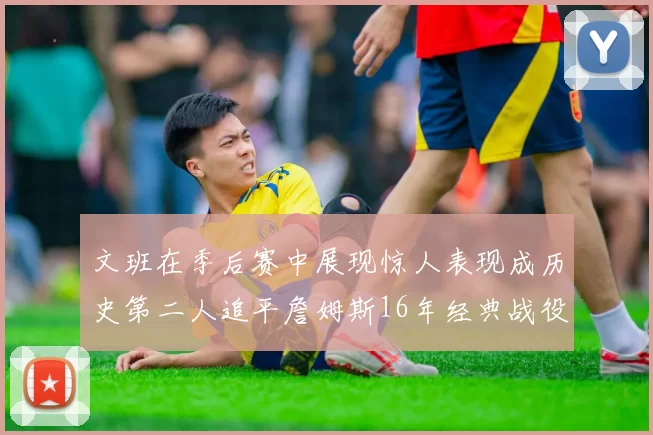 文班在季后赛中展现惊人表现成历史第二人追平詹姆斯16年经典战役记录