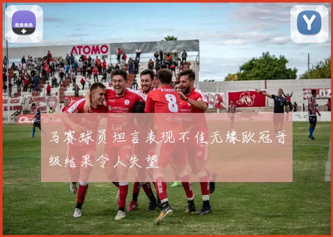 马赛球员坦言表现不佳无缘欧冠晋级结果令人失望