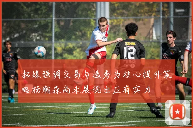 拓媒强调交易与选秀为核心提升策略杨瀚森尚未展现出应有实力
