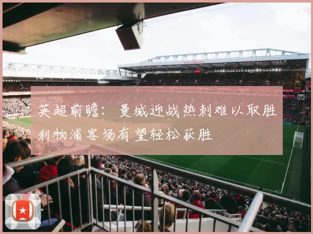英超前瞻：曼城迎战热刺难以取胜利物浦客场有望轻松获胜