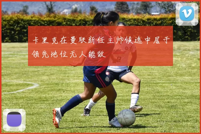 卡里克在曼联新任主帅候选中居于领先地位无人能敌