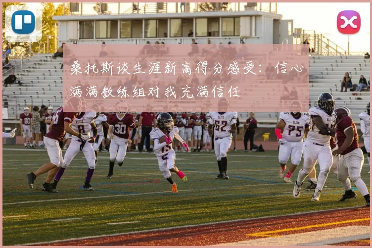 桑托斯谈生涯新高得分感受：信心满满教练组对我充满信任