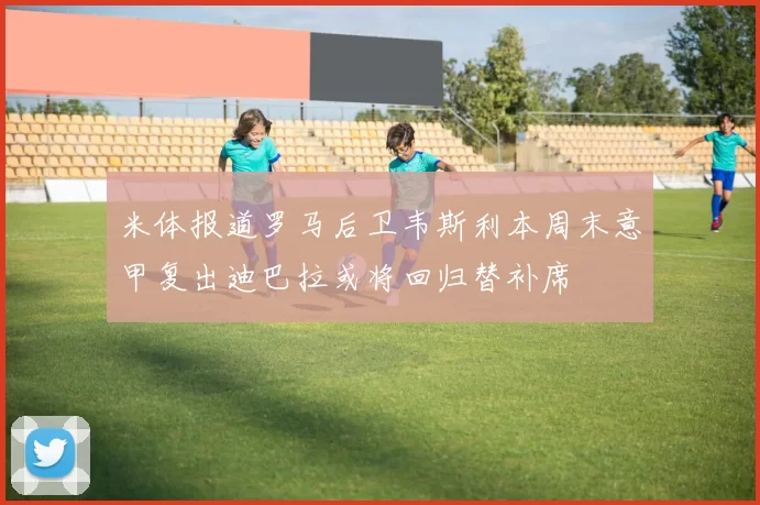 米体报道罗马后卫韦斯利本周末意甲复出迪巴拉或将回归替补席