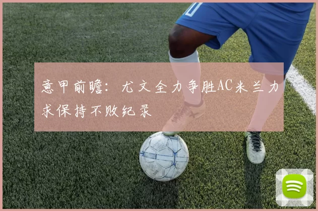 意甲前瞻：尤文全力争胜AC米兰力求保持不败纪录
