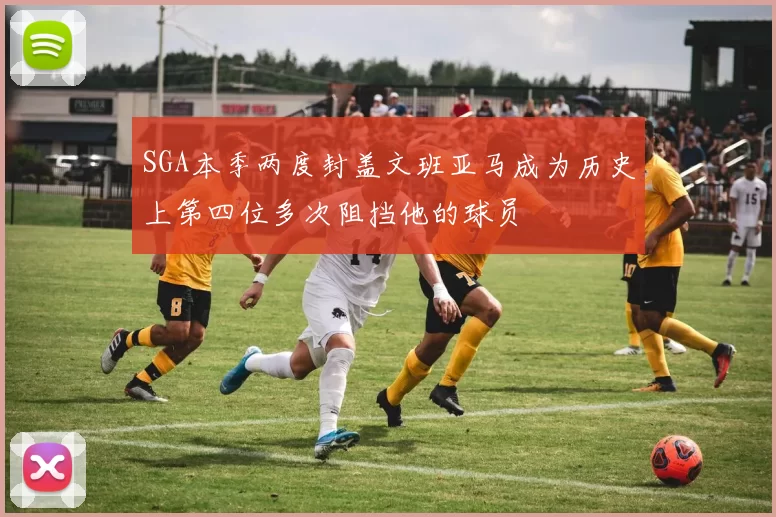 SGA本季两度封盖文班亚马成为历史上第四位多次阻挡他的球员