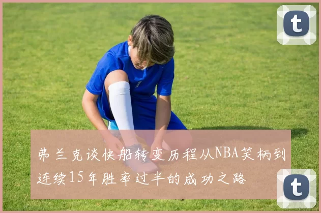 弗兰克谈快船转变历程从NBA笑柄到连续15年胜率过半的成功之路