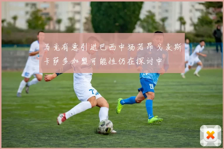 马竞有意引进巴西中场若昂戈麦斯卡萨多加盟可能性仍在探讨中