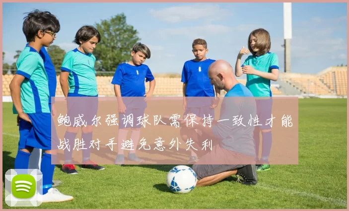 鲍威尔强调球队需保持一致性才能战胜对手避免意外失利