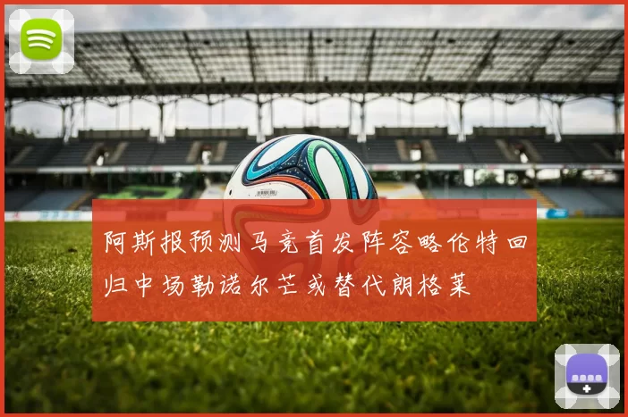 阿斯报预测马竞首发阵容略伦特回归中场勒诺尔芒或替代朗格莱