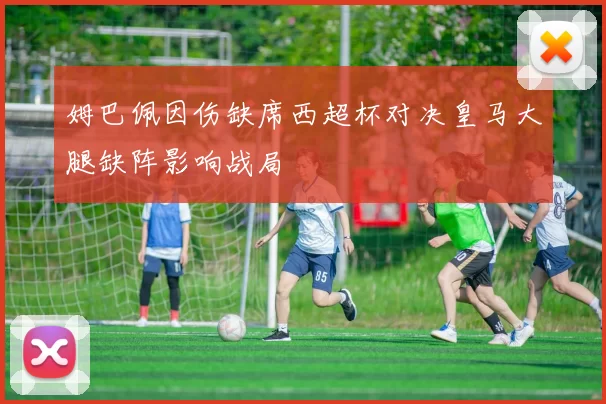 姆巴佩因伤缺席西超杯对决皇马大腿缺阵影响战局