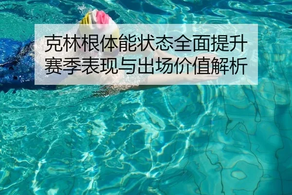 克林根体能状态全面提升 赛季表现与出场价值解析（kaiyunsports）
